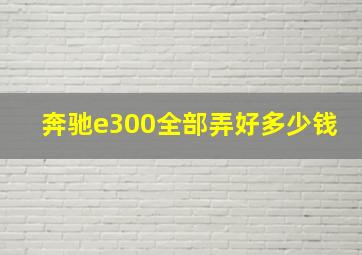 奔驰e300全部弄好多少钱