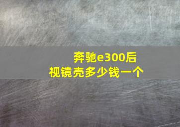 奔驰e300后视镜壳多少钱一个