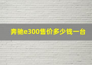 奔驰e300售价多少钱一台