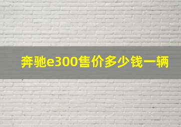 奔驰e300售价多少钱一辆