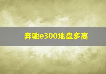 奔驰e300地盘多高