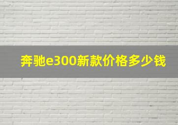 奔驰e300新款价格多少钱