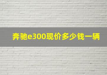 奔驰e300现价多少钱一辆