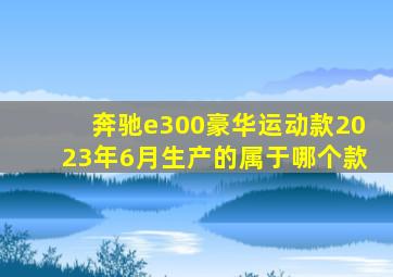 奔驰e300豪华运动款2023年6月生产的属于哪个款