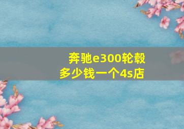 奔驰e300轮毂多少钱一个4s店