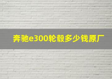 奔驰e300轮毂多少钱原厂