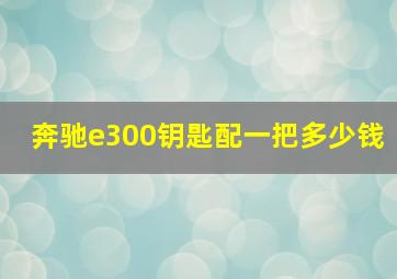 奔驰e300钥匙配一把多少钱