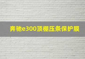 奔驰e300顶棚压条保护膜