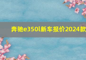 奔驰e350l新车报价2024款