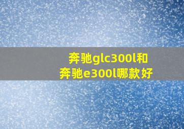 奔驰glc300l和奔驰e300l哪款好