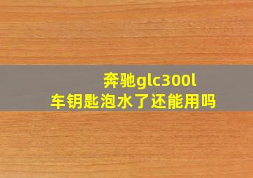 奔驰glc300l车钥匙泡水了还能用吗