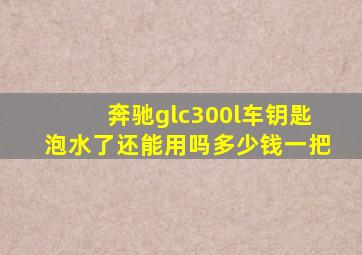 奔驰glc300l车钥匙泡水了还能用吗多少钱一把