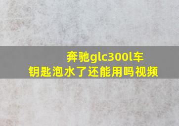 奔驰glc300l车钥匙泡水了还能用吗视频