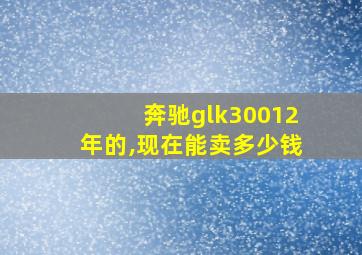 奔驰glk30012年的,现在能卖多少钱