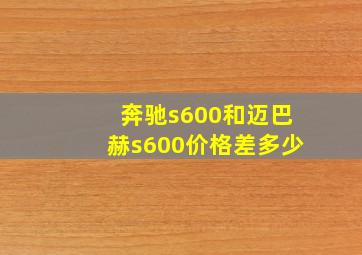 奔驰s600和迈巴赫s600价格差多少