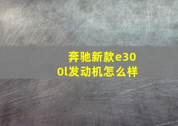 奔驰新款e300l发动机怎么样