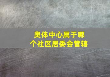 奥体中心属于哪个社区居委会管辖