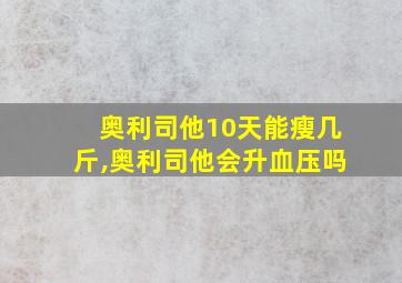 奥利司他10天能瘦几斤,奥利司他会升血压吗