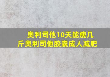 奥利司他10天能瘦几斤奥利司他胶囊成人减肥