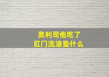 奥利司他吃了肛门流油垫什么