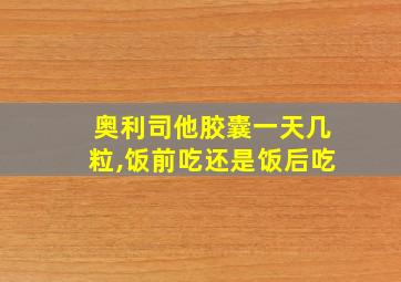 奥利司他胶囊一天几粒,饭前吃还是饭后吃