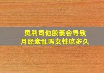 奥利司他胶囊会导致月经紊乱吗女性吃多久