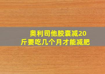 奥利司他胶囊减20斤要吃几个月才能减肥