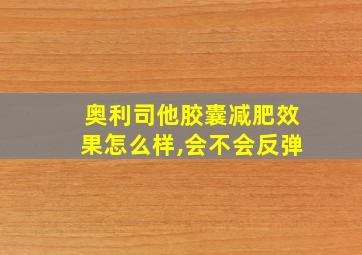 奥利司他胶囊减肥效果怎么样,会不会反弹