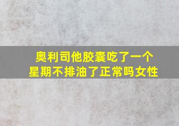 奥利司他胶囊吃了一个星期不排油了正常吗女性