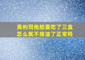 奥利司他胶囊吃了三盒怎么就不排油了正常吗