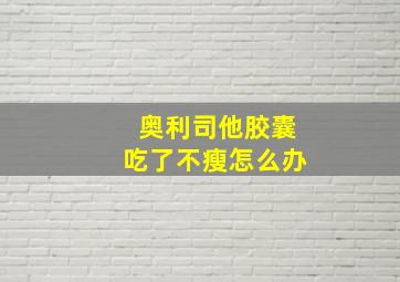 奥利司他胶囊吃了不瘦怎么办