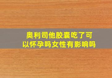 奥利司他胶囊吃了可以怀孕吗女性有影响吗