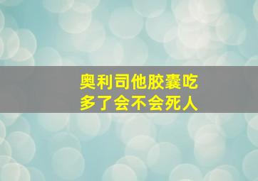 奥利司他胶囊吃多了会不会死人