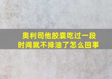 奥利司他胶囊吃过一段时间就不排油了怎么回事