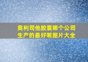 奥利司他胶囊哪个公司生产的最好呢图片大全