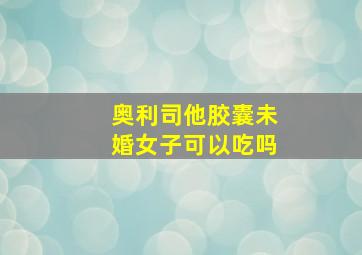 奥利司他胶囊未婚女子可以吃吗