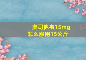 奥司他韦15mg怎么服用15公斤