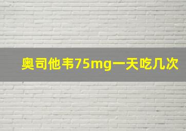 奥司他韦75mg一天吃几次