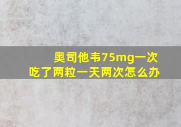 奥司他韦75mg一次吃了两粒一天两次怎么办