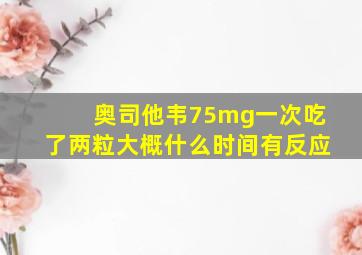 奥司他韦75mg一次吃了两粒大概什么时间有反应