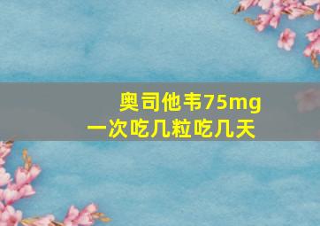 奥司他韦75mg一次吃几粒吃几天