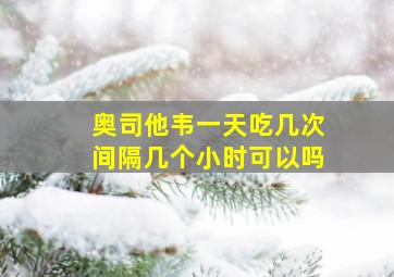 奥司他韦一天吃几次间隔几个小时可以吗