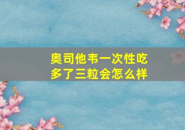 奥司他韦一次性吃多了三粒会怎么样