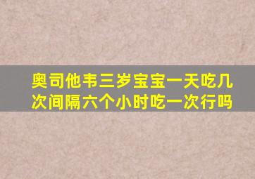 奥司他韦三岁宝宝一天吃几次间隔六个小时吃一次行吗