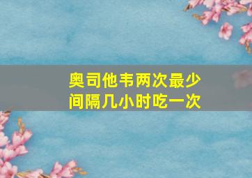 奥司他韦两次最少间隔几小时吃一次