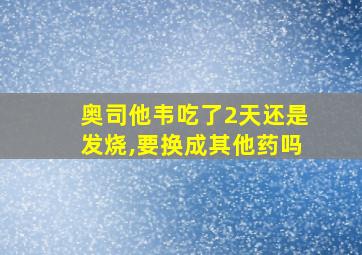 奥司他韦吃了2天还是发烧,要换成其他药吗