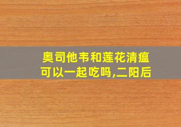 奥司他韦和莲花清瘟可以一起吃吗,二阳后