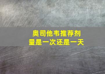 奥司他韦推荐剂量是一次还是一天