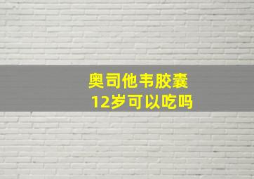 奥司他韦胶囊12岁可以吃吗