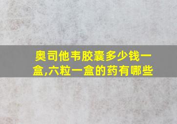 奥司他韦胶囊多少钱一盒,六粒一盒的药有哪些